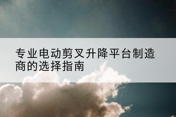 卢龙电动剪叉升降平台厂家-专业电动剪叉升降平台制造商的选择指南