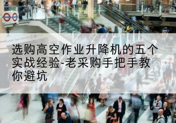 卢龙高空作业升降机厂家-选购高空作业升降机的五个实战经验-老采购手把手教你避坑