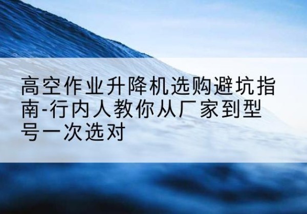 卢龙升降平台厂家-高空作业升降机选购避坑指南-行内人教你从厂家到型号一次选对