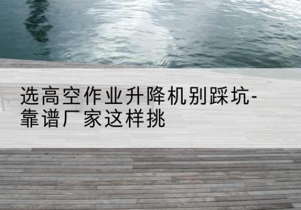 卢龙剪叉式升降机厂家-选高空作业升降机别踩坑-靠谱厂家这样挑
