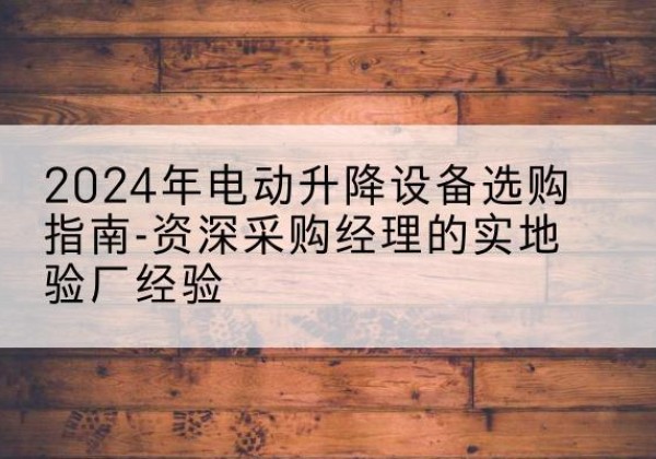 卢龙电动剪叉升降平台厂家-2024年电动升降设备选购指南-资深采购经理的实地验厂经验