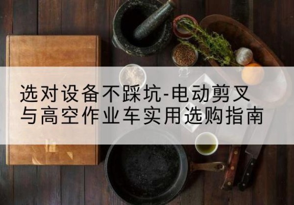 卢龙电动剪叉升降平台怎么选-选对设备不踩坑-电动剪叉与高空作业车实用选购指南