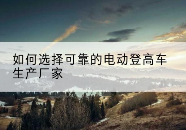 卢龙电动登高车厂家-如何选择可靠的电动登高车生产厂家