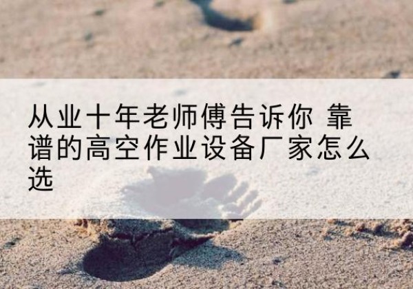 卢龙高空作业升降机厂家推荐-从业十年老师傅告诉你 靠谱的高空作业设备厂家怎么选
