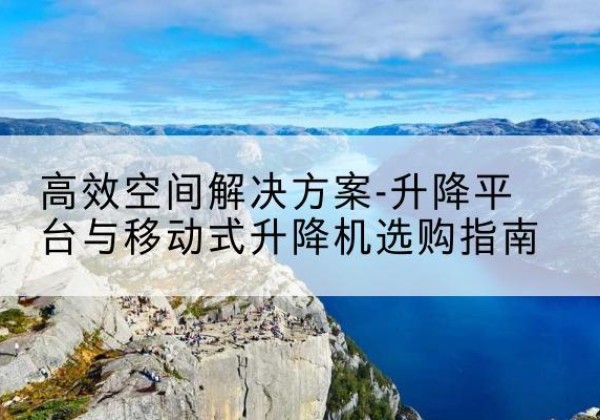 卢龙升降平台厂家-*空间解决方案-升降平台与移动式升降机选购指南