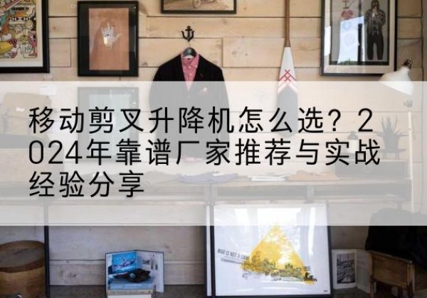 卢龙升降平台厂家推荐-移动剪叉升降机怎么选？2024年靠谱厂家推荐与实战经验分享