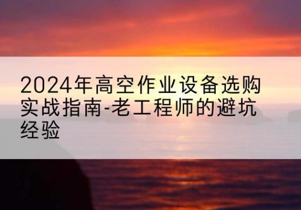卢龙高空作业升降机厂家推荐-2024年高空作业设备选购实战指南-老工程师的避坑经验