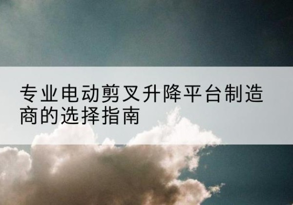 卢龙电动剪叉升降平台厂家-专业电动剪叉升降平台制造商的选择指南